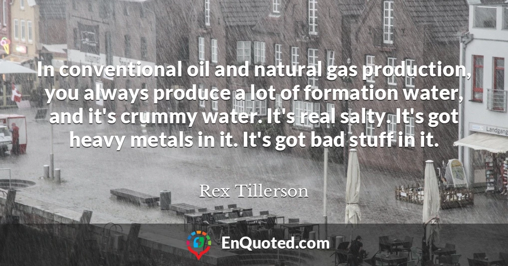 In conventional oil and natural gas production, you always produce a lot of formation water, and it's crummy water. It's real salty. It's got heavy metals in it. It's got bad stuff in it.