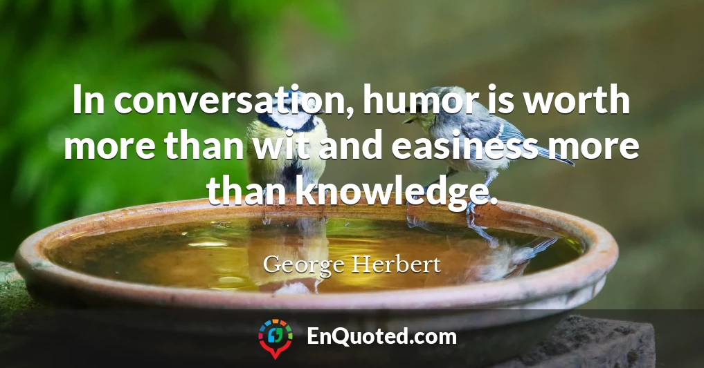 In conversation, humor is worth more than wit and easiness more than knowledge.