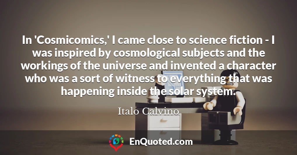 In 'Cosmicomics,' I came close to science fiction - I was inspired by cosmological subjects and the workings of the universe and invented a character who was a sort of witness to everything that was happening inside the solar system.
