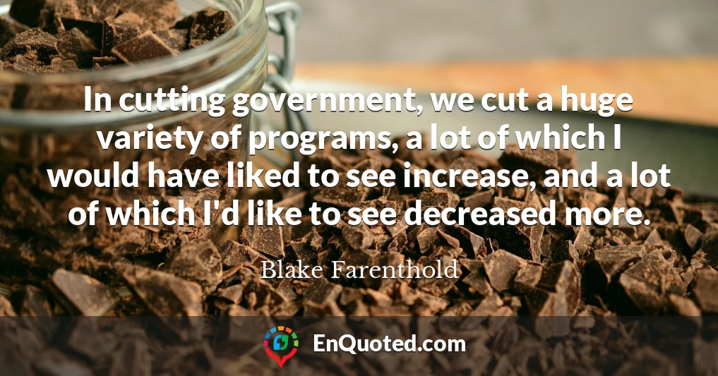 In cutting government, we cut a huge variety of programs, a lot of which I would have liked to see increase, and a lot of which I'd like to see decreased more.