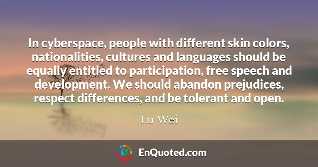 In cyberspace, people with different skin colors, nationalities, cultures and languages should be equally entitled to participation, free speech and development. We should abandon prejudices, respect differences, and be tolerant and open.