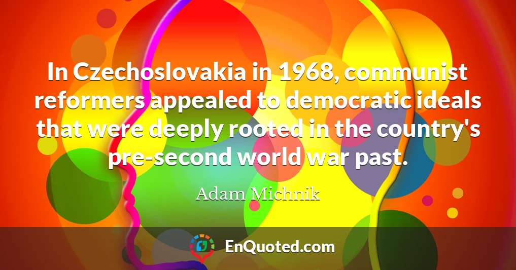 In Czechoslovakia in 1968, communist reformers appealed to democratic ideals that were deeply rooted in the country's pre-second world war past.