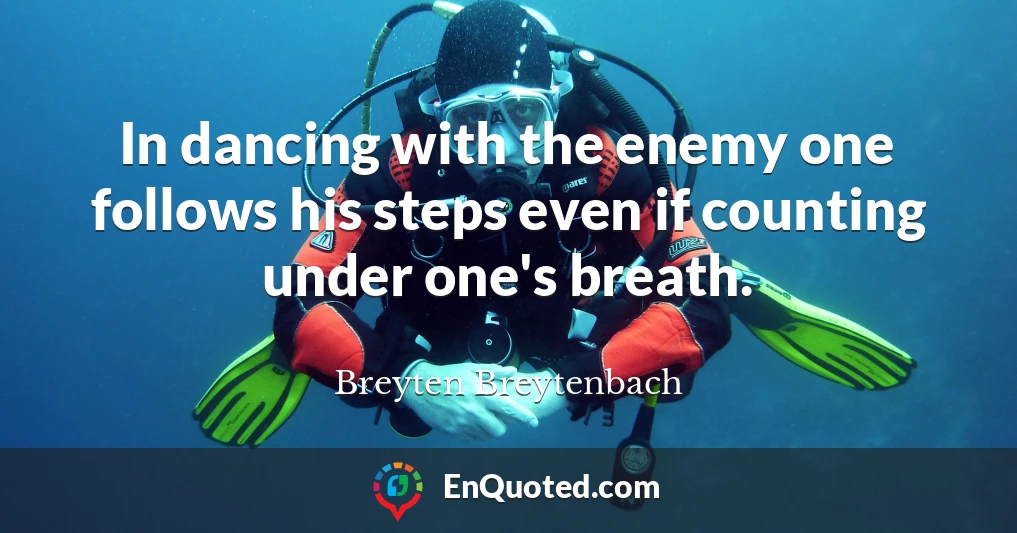 In dancing with the enemy one follows his steps even if counting under one's breath.
