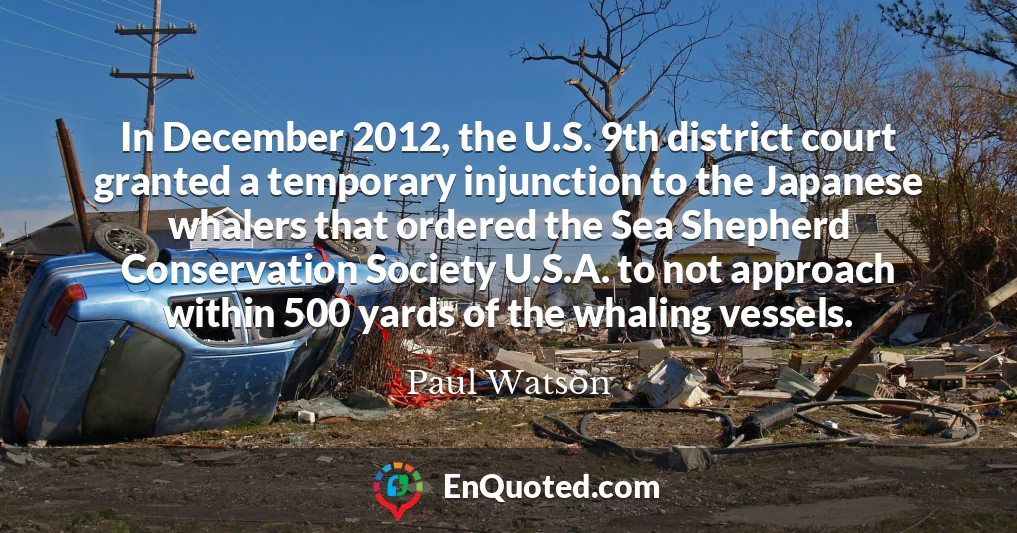 In December 2012, the U.S. 9th district court granted a temporary injunction to the Japanese whalers that ordered the Sea Shepherd Conservation Society U.S.A. to not approach within 500 yards of the whaling vessels.
