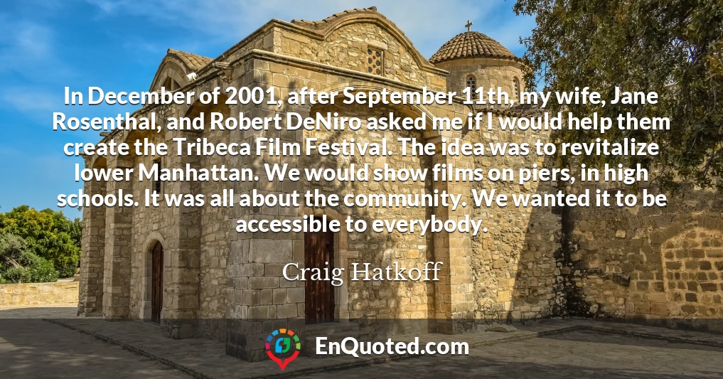 In December of 2001, after September 11th, my wife, Jane Rosenthal, and Robert DeNiro asked me if I would help them create the Tribeca Film Festival. The idea was to revitalize lower Manhattan. We would show films on piers, in high schools. It was all about the community. We wanted it to be accessible to everybody.