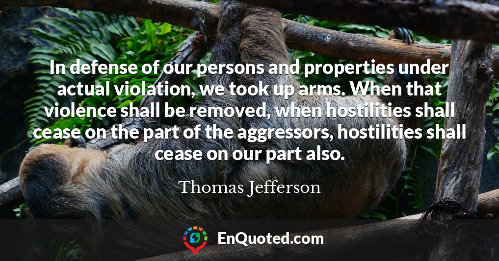 In defense of our persons and properties under actual violation, we took up arms. When that violence shall be removed, when hostilities shall cease on the part of the aggressors, hostilities shall cease on our part also.