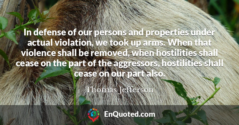 In defense of our persons and properties under actual violation, we took up arms. When that violence shall be removed, when hostilities shall cease on the part of the aggressors, hostilities shall cease on our part also.