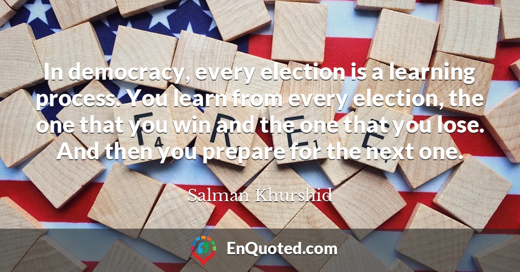 In democracy, every election is a learning process. You learn from every election, the one that you win and the one that you lose. And then you prepare for the next one.
