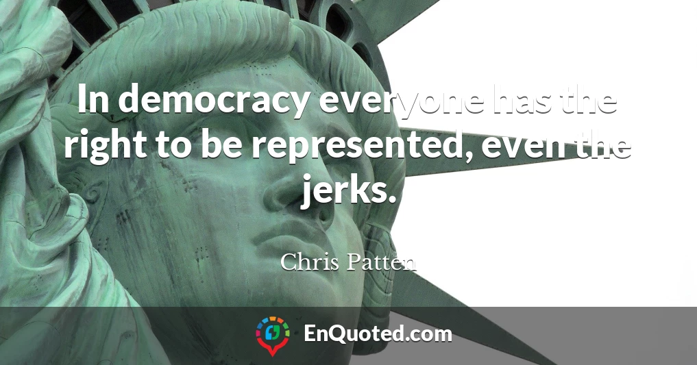 In democracy everyone has the right to be represented, even the jerks.