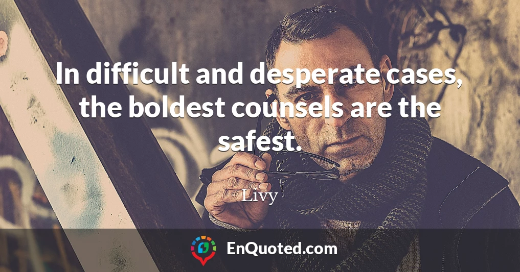 In difficult and desperate cases, the boldest counsels are the safest.