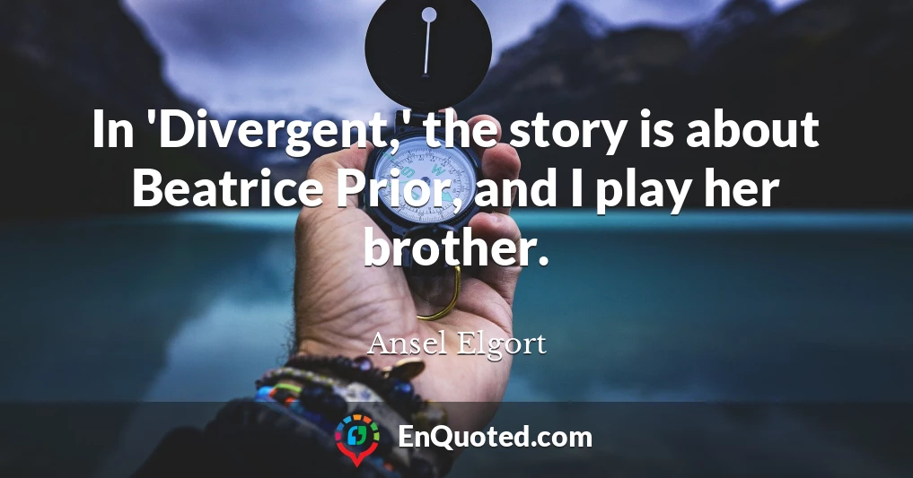 In 'Divergent,' the story is about Beatrice Prior, and I play her brother.