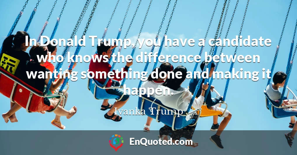 In Donald Trump, you have a candidate who knows the difference between wanting something done and making it happen.