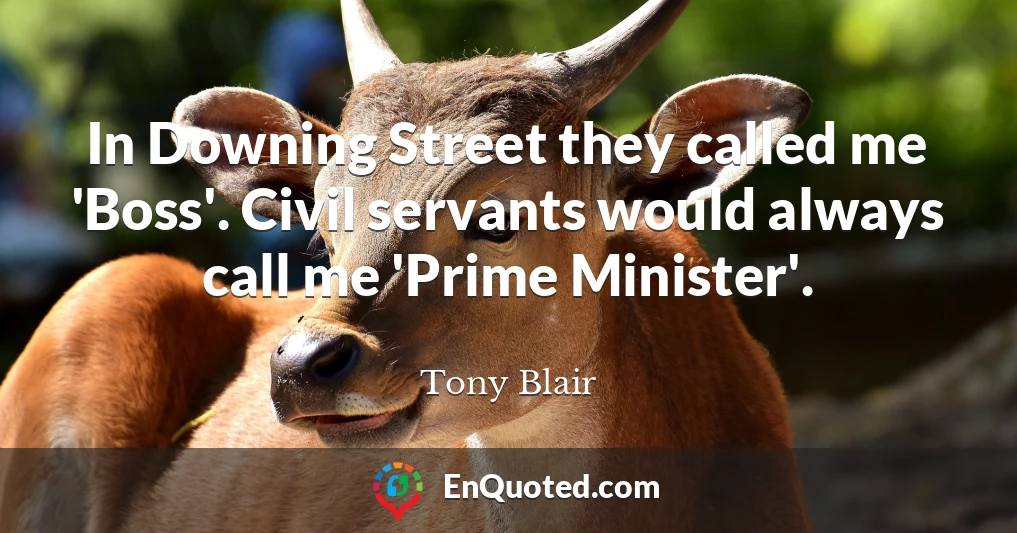 In Downing Street they called me 'Boss'. Civil servants would always call me 'Prime Minister'.