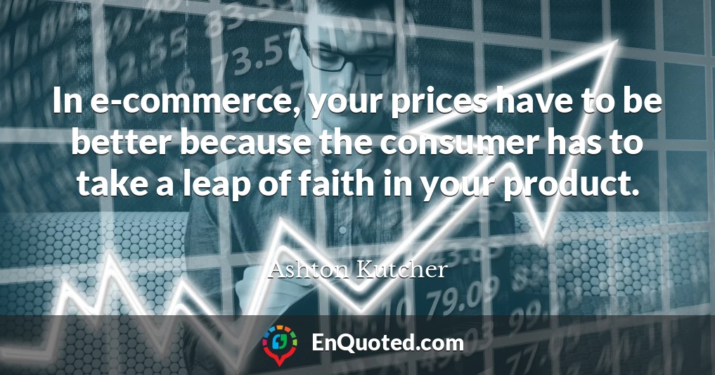 In e-commerce, your prices have to be better because the consumer has to take a leap of faith in your product.