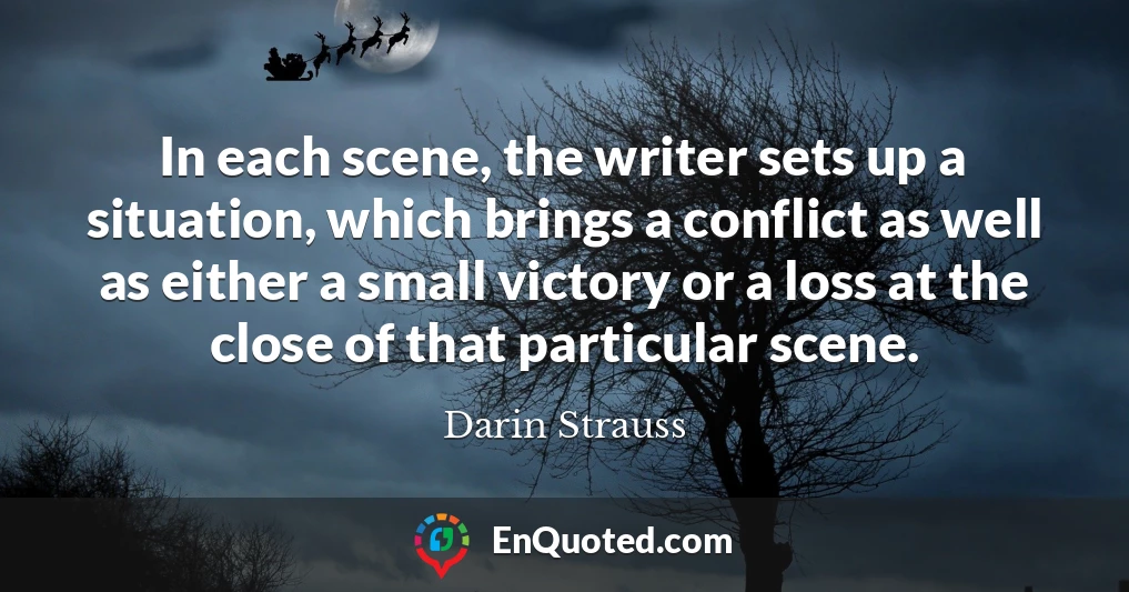 In each scene, the writer sets up a situation, which brings a conflict as well as either a small victory or a loss at the close of that particular scene.