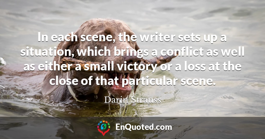 In each scene, the writer sets up a situation, which brings a conflict as well as either a small victory or a loss at the close of that particular scene.