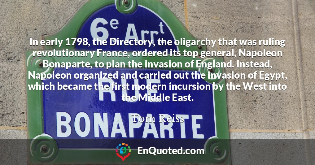 In early 1798, the Directory, the oligarchy that was ruling revolutionary France, ordered its top general, Napoleon Bonaparte, to plan the invasion of England. Instead, Napoleon organized and carried out the invasion of Egypt, which became the first modern incursion by the West into the Middle East.