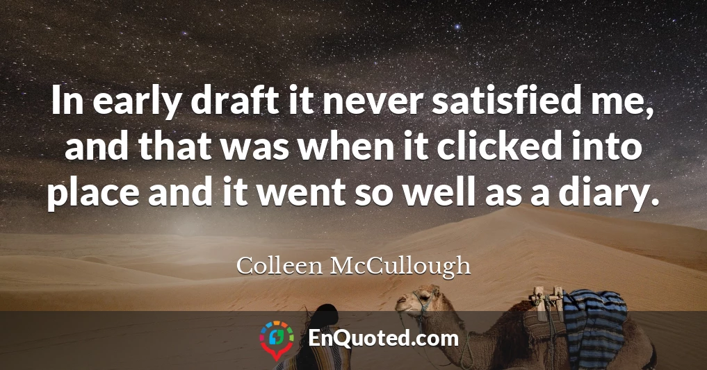 In early draft it never satisfied me, and that was when it clicked into place and it went so well as a diary.