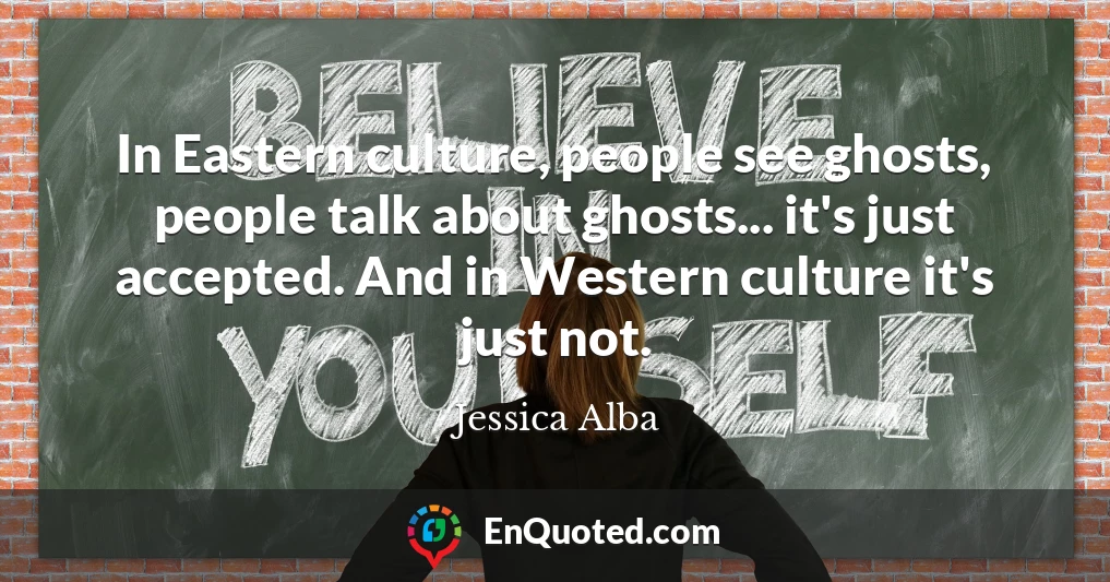 In Eastern culture, people see ghosts, people talk about ghosts... it's just accepted. And in Western culture it's just not.