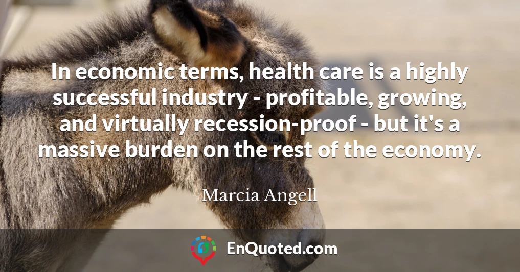 In economic terms, health care is a highly successful industry - profitable, growing, and virtually recession-proof - but it's a massive burden on the rest of the economy.