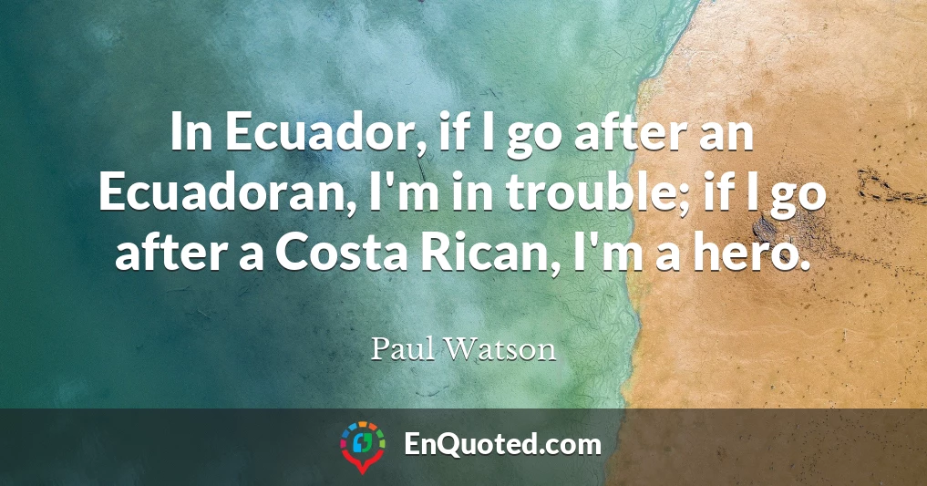 In Ecuador, if I go after an Ecuadoran, I'm in trouble; if I go after a Costa Rican, I'm a hero.