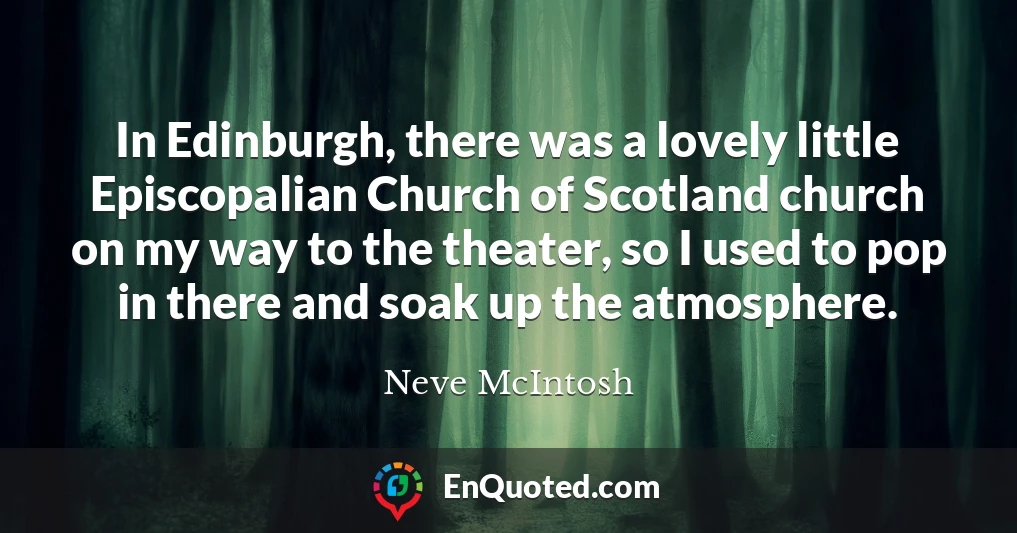 In Edinburgh, there was a lovely little Episcopalian Church of Scotland church on my way to the theater, so I used to pop in there and soak up the atmosphere.