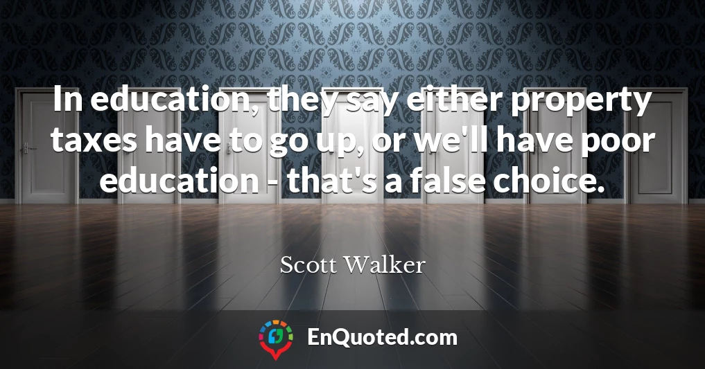 In education, they say either property taxes have to go up, or we'll have poor education - that's a false choice.