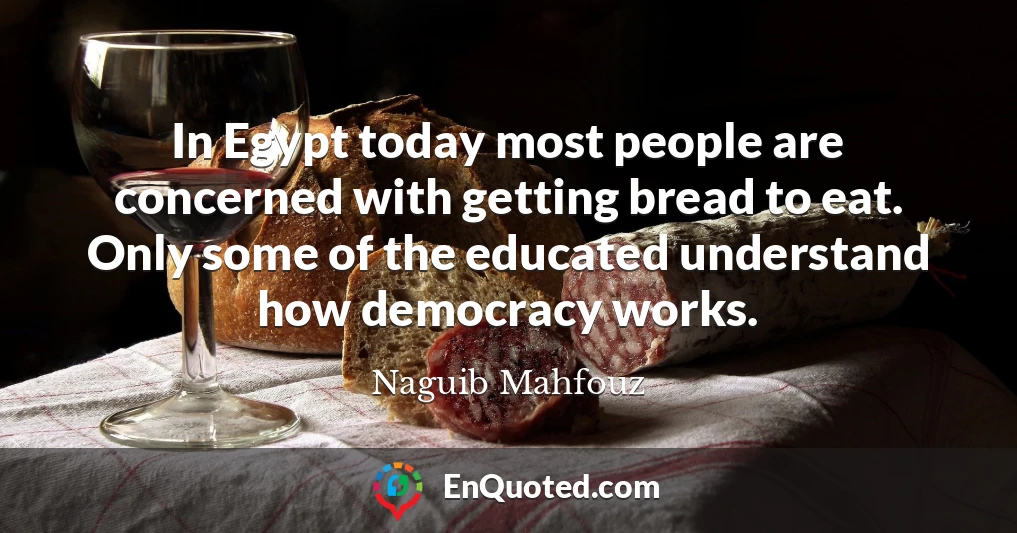 In Egypt today most people are concerned with getting bread to eat. Only some of the educated understand how democracy works.