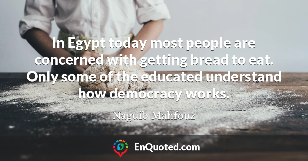 In Egypt today most people are concerned with getting bread to eat. Only some of the educated understand how democracy works.