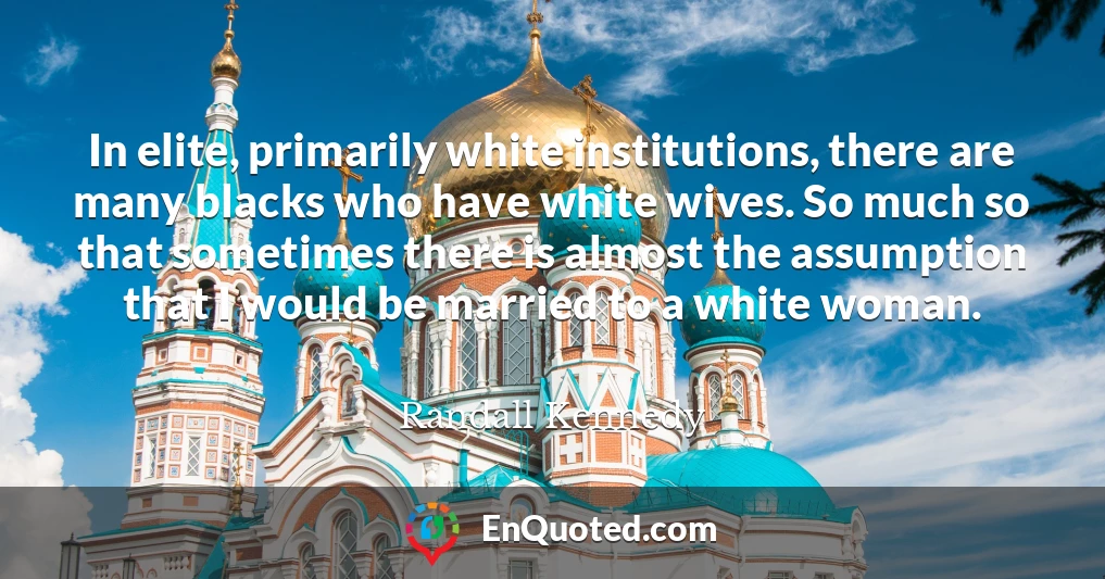 In elite, primarily white institutions, there are many blacks who have white wives. So much so that sometimes there is almost the assumption that I would be married to a white woman.
