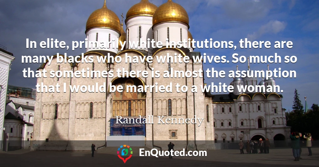 In elite, primarily white institutions, there are many blacks who have white wives. So much so that sometimes there is almost the assumption that I would be married to a white woman.