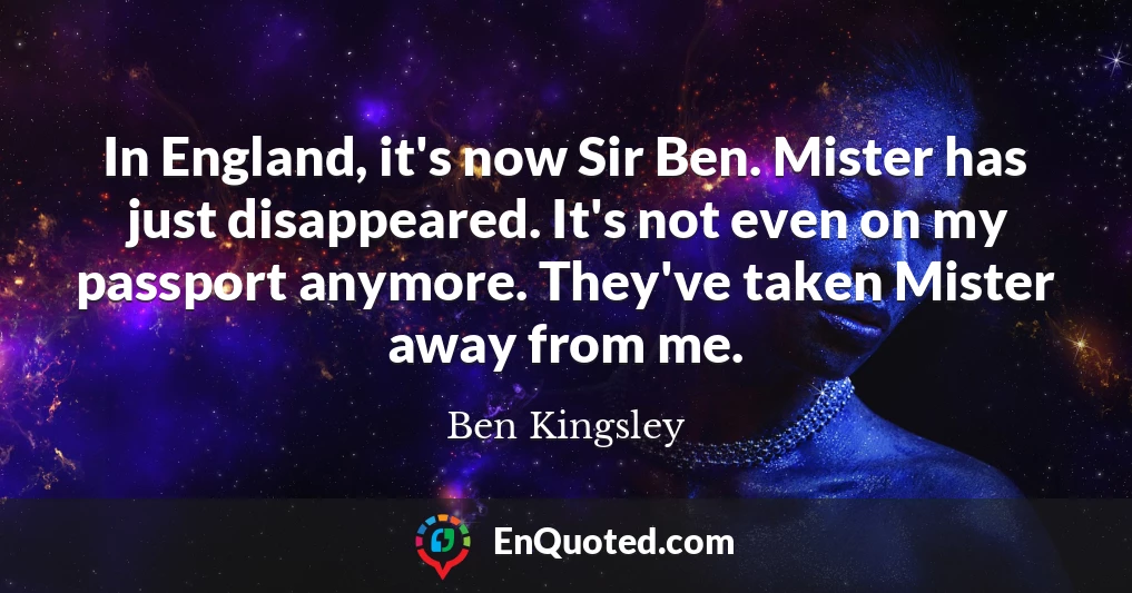 In England, it's now Sir Ben. Mister has just disappeared. It's not even on my passport anymore. They've taken Mister away from me.