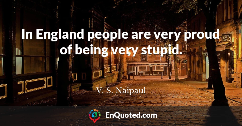 In England people are very proud of being very stupid.