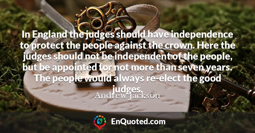 In England the judges should have independence to protect the people against the crown. Here the judges should not be independent of the people, but be appointed for not more than seven years. The people would always re-elect the good judges.