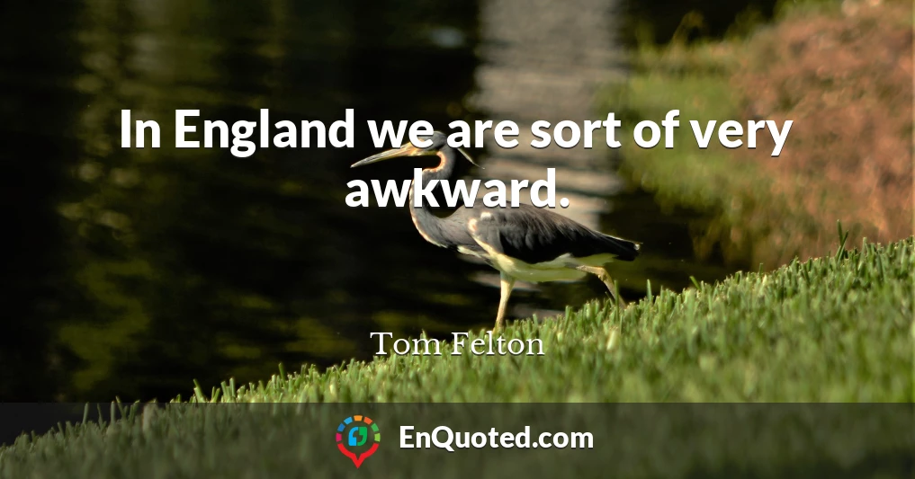 In England we are sort of very awkward.