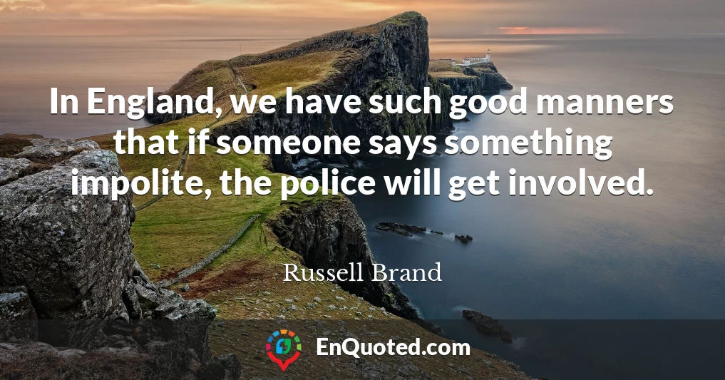 In England, we have such good manners that if someone says something impolite, the police will get involved.