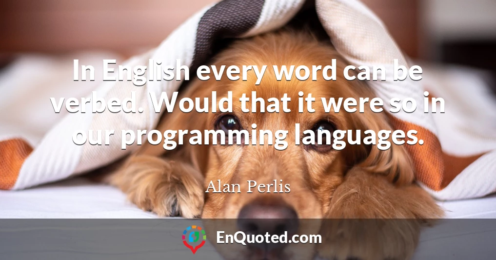 In English every word can be verbed. Would that it were so in our programming languages.