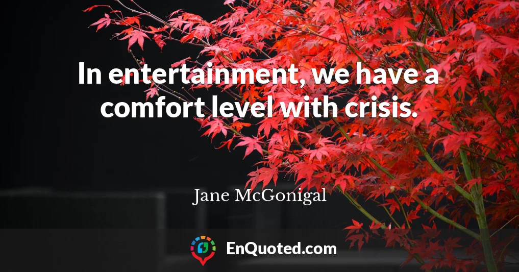In entertainment, we have a comfort level with crisis.