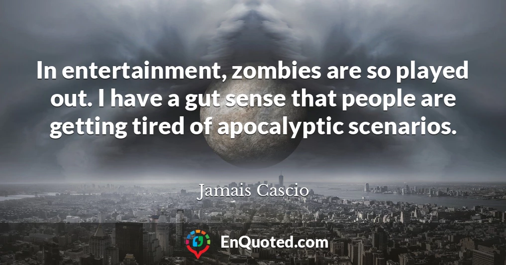 In entertainment, zombies are so played out. I have a gut sense that people are getting tired of apocalyptic scenarios.