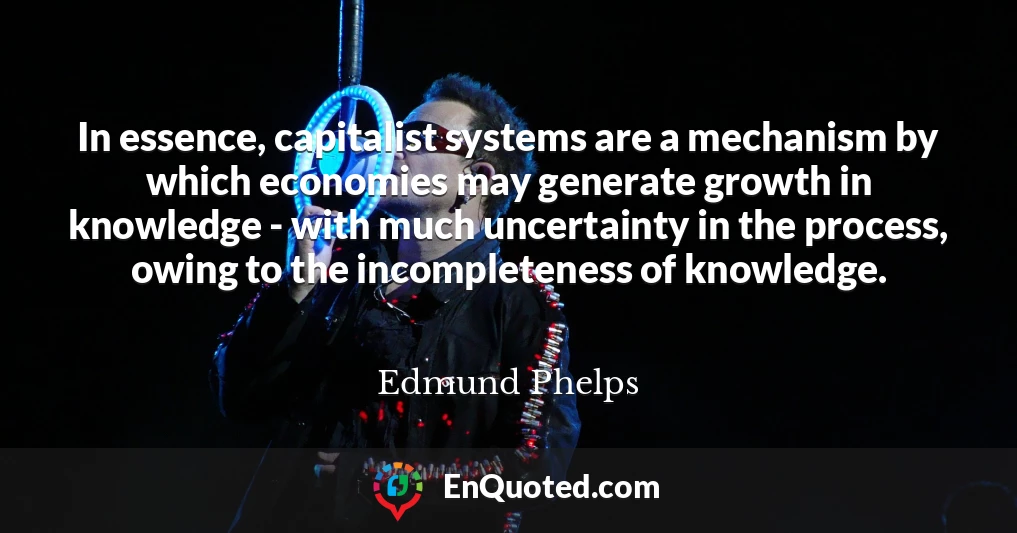 In essence, capitalist systems are a mechanism by which economies may generate growth in knowledge - with much uncertainty in the process, owing to the incompleteness of knowledge.