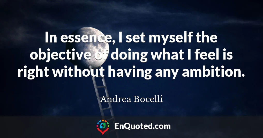 In essence, I set myself the objective of doing what I feel is right without having any ambition.