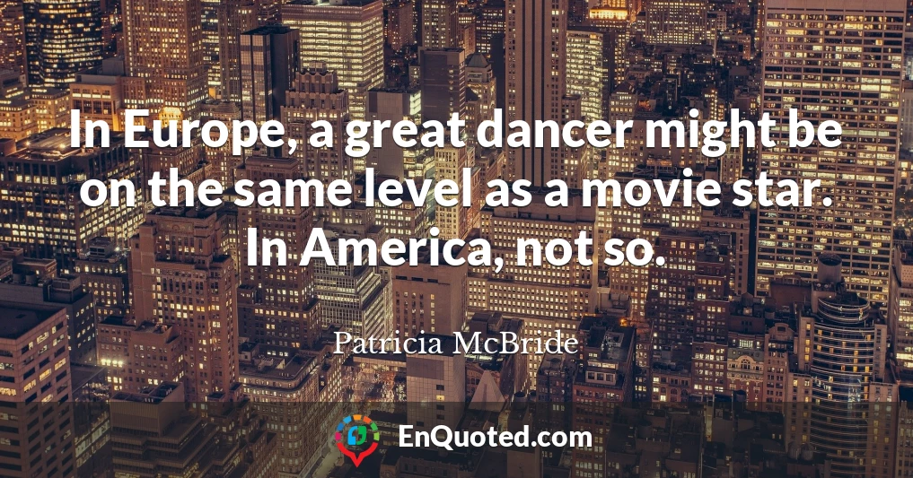 In Europe, a great dancer might be on the same level as a movie star. In America, not so.