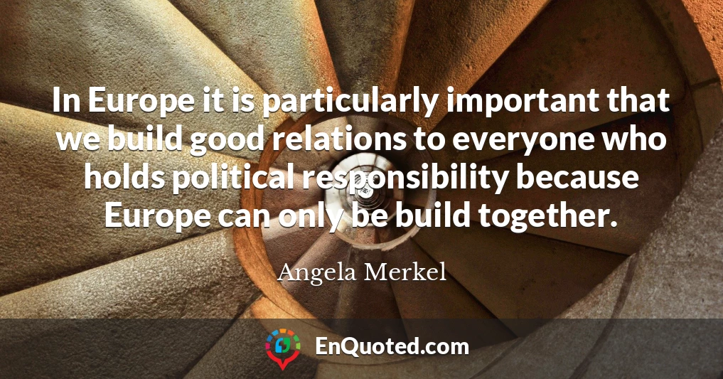 In Europe it is particularly important that we build good relations to everyone who holds political responsibility because Europe can only be build together.