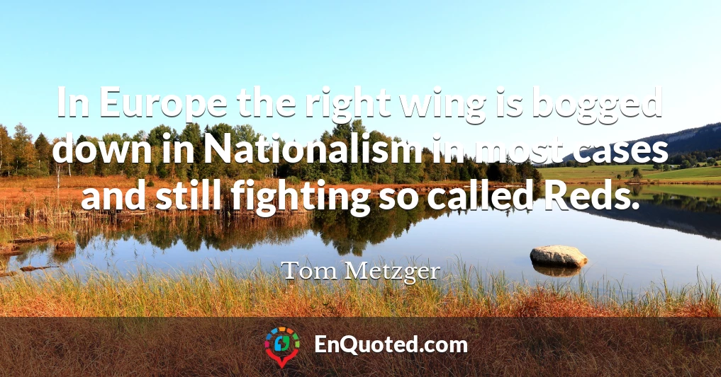 In Europe the right wing is bogged down in Nationalism in most cases and still fighting so called Reds.