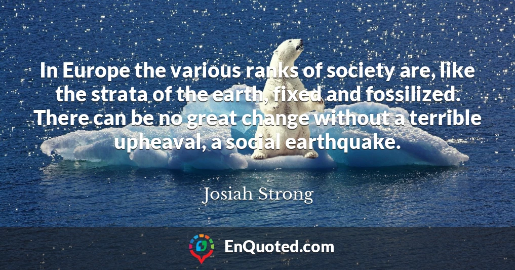 In Europe the various ranks of society are, like the strata of the earth, fixed and fossilized. There can be no great change without a terrible upheaval, a social earthquake.