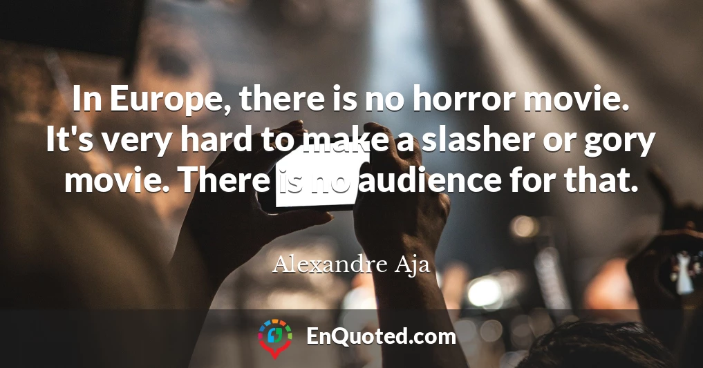 In Europe, there is no horror movie. It's very hard to make a slasher or gory movie. There is no audience for that.