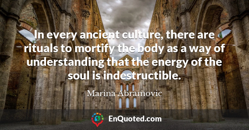 In every ancient culture, there are rituals to mortify the body as a way of understanding that the energy of the soul is indestructible.