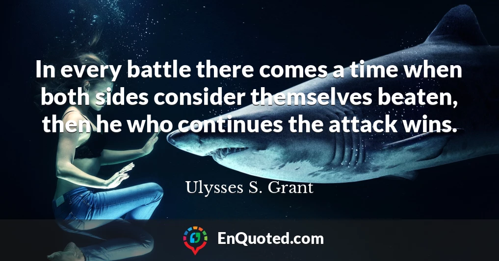 In every battle there comes a time when both sides consider themselves beaten, then he who continues the attack wins.