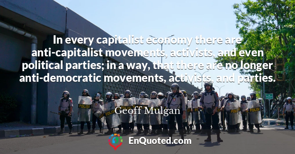 In every capitalist economy there are anti-capitalist movements, activists, and even political parties; in a way, that there are no longer anti-democratic movements, activists, and parties.