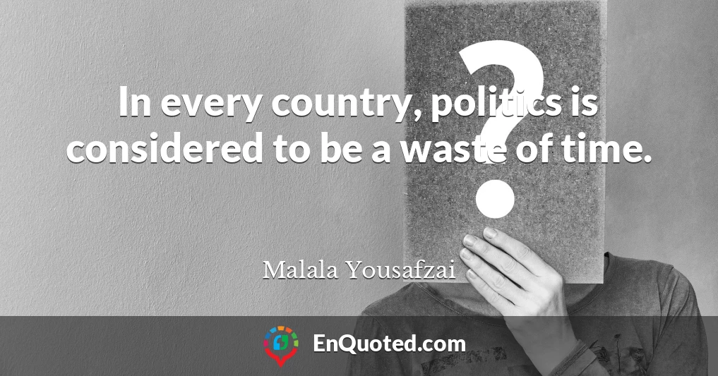 In every country, politics is considered to be a waste of time.